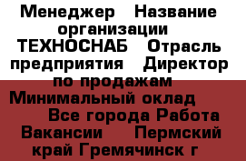 Менеджер › Название организации ­ ТЕХНОСНАБ › Отрасль предприятия ­ Директор по продажам › Минимальный оклад ­ 20 000 - Все города Работа » Вакансии   . Пермский край,Гремячинск г.